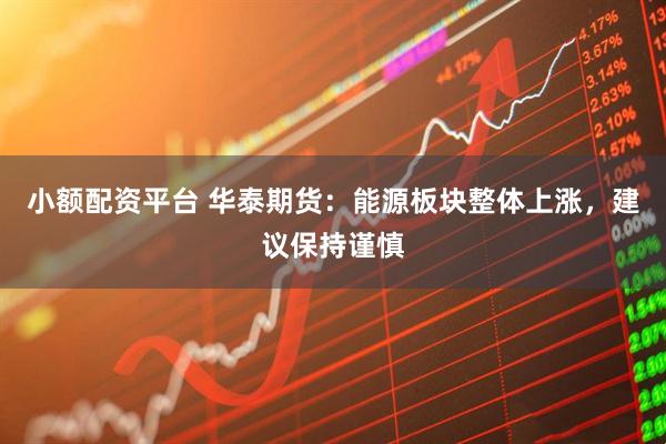 小额配资平台 华泰期货：能源板块整体上涨，建议保持谨慎