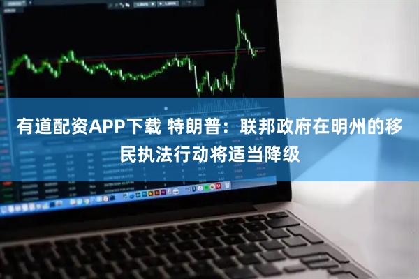 有道配资APP下载 特朗普：联邦政府在明州的移民执法行动将适当降级
