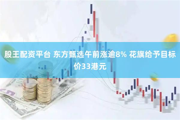 股王配资平台 东方甄选午前涨逾8% 花旗给予目标价33港元