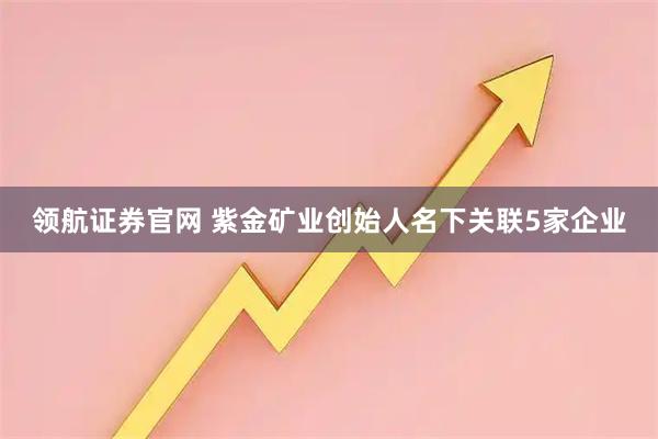 领航证券官网 紫金矿业创始人名下关联5家企业