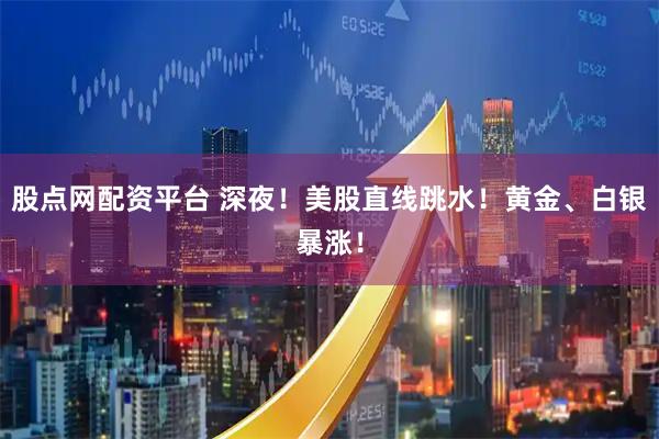 股点网配资平台 深夜！美股直线跳水！黄金、白银暴涨！