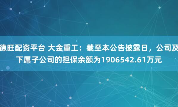 德旺配资平台 大金重工：截至本公告披露日，公司及下属子公司的担保余额为1906542.61万元