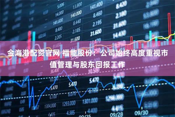 金海港配资官网 福能股份：公司始终高度重视市值管理与股东回报工作