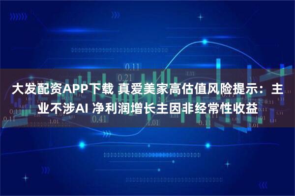大发配资APP下载 真爱美家高估值风险提示：主业不涉AI 净利润增长主因非经常性收益