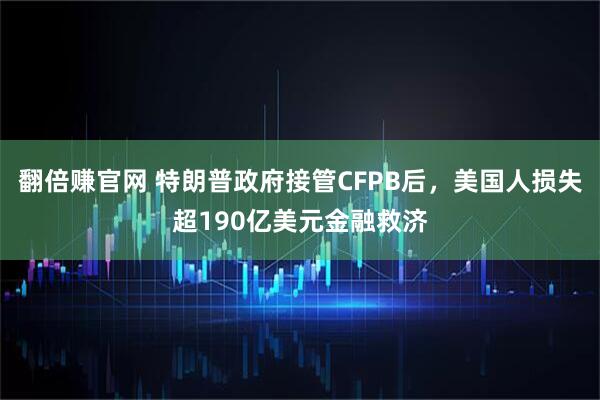 翻倍赚官网 特朗普政府接管CFPB后，美国人损失超190亿美元金融救济