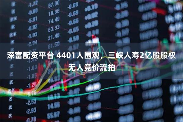 深富配资平台 4401人围观，三峡人寿2亿股股权无人竞价流拍