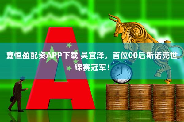 鑫恒盈配资APP下载 吴宜泽，首位00后斯诺克世锦赛冠军！
