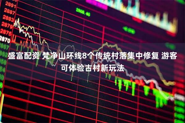 盛富配资 梵净山环线8个传统村落集中修复 游客可体验古村新玩法