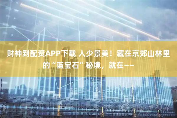 财神到配资APP下载 人少景美！藏在京郊山林里的“蓝宝石”秘境，就在——