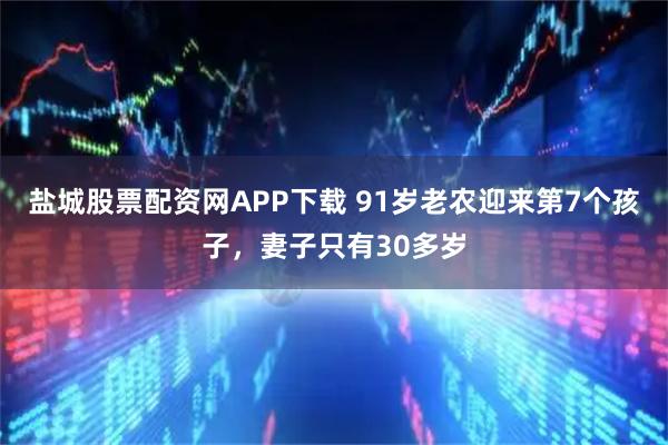 盐城股票配资网APP下载 91岁老农迎来第7个孩子，妻子只有30多岁