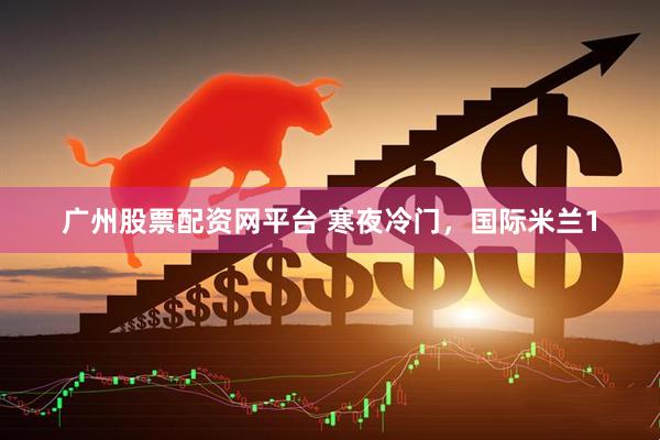 广州股票配资网平台 寒夜冷门，国际米兰1